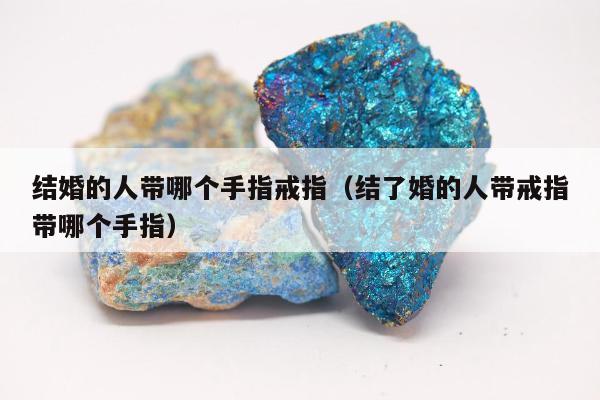结婚的人带哪个手指戒指 结了婚的人带戒指带哪个手指