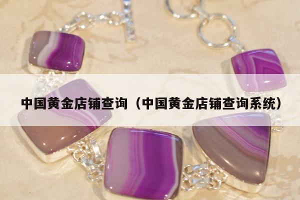 中国黄金店铺查询 中国黄金店铺查询系统