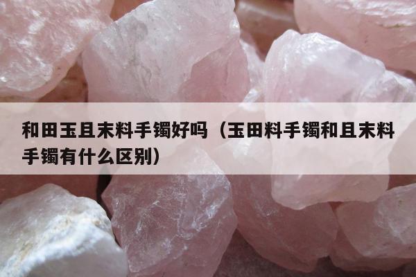 和田玉且末料手镯好吗 玉田料手镯和且末料手镯有什么区别