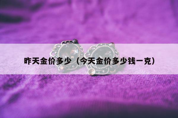 昨天金价多少 今天金价多少钱一克