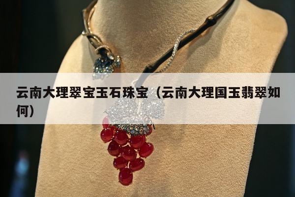 云南大理翠宝玉石珠宝 云南大理国玉翡翠如何