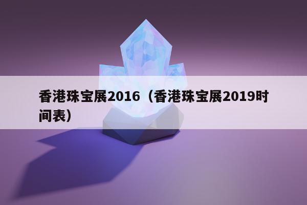 香港珠宝展2016 香港珠宝展2019时间表