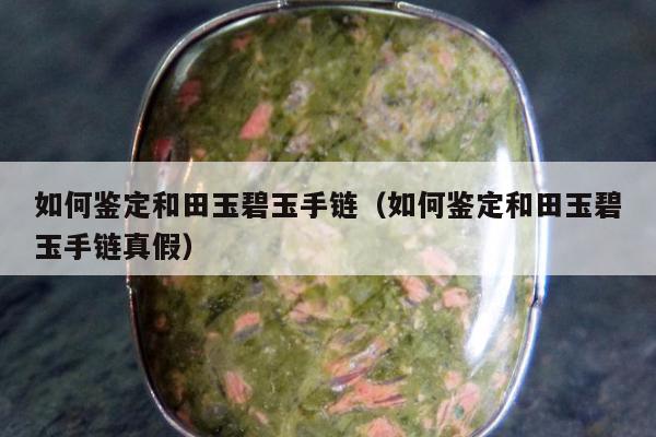 如何鉴定和田玉碧玉手链 如何鉴定和田玉碧玉手链真假