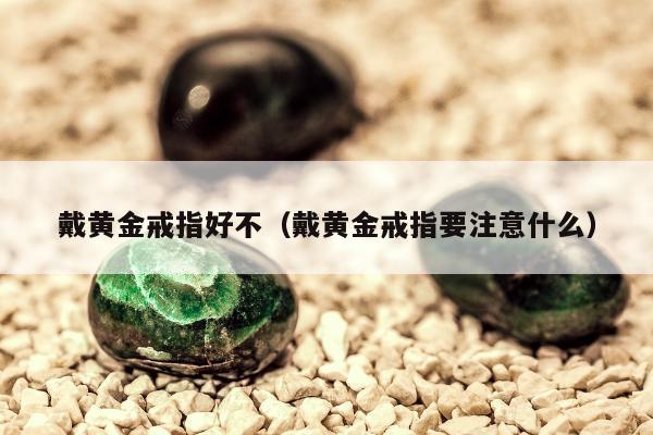 戴黄金戒指好不 戴黄金戒指要注意什么