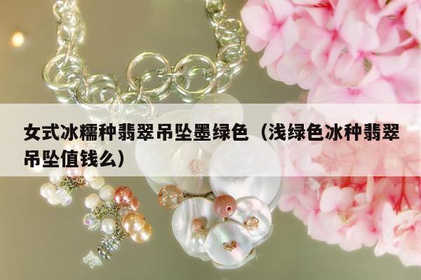 女式冰糯种翡翠吊坠墨绿色 浅绿色冰种翡翠吊坠值钱么