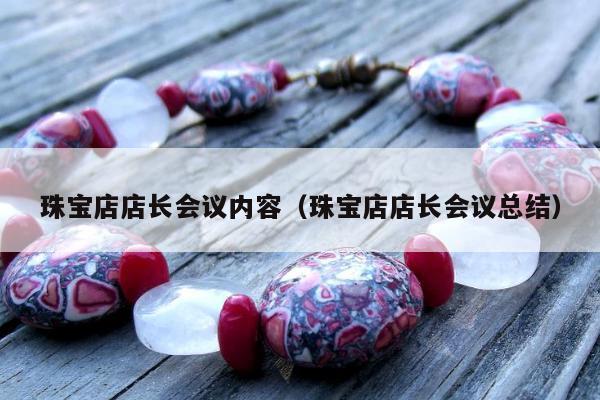 珠宝店店长会议内容 珠宝店店长会议总结