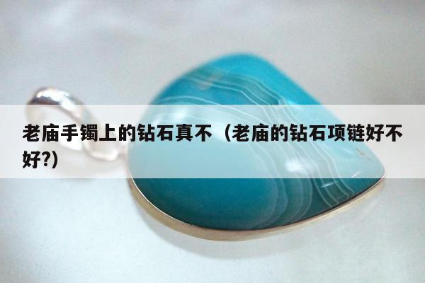 老庙手镯上的钻石真不 老庙的钻石项链好不好?