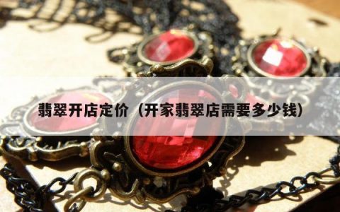翡翠开店定价 开家翡翠店需要多少钱