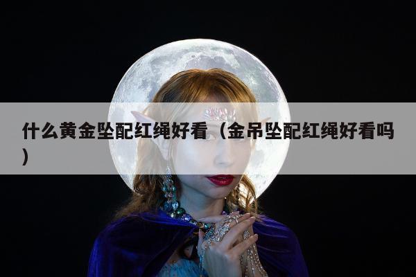 什么黄金坠配红绳好看 金吊坠配红绳好看吗