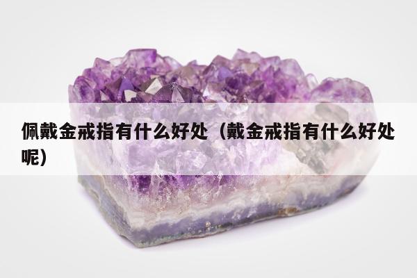 佩戴金戒指有什么好处 戴金戒指有什么好处呢