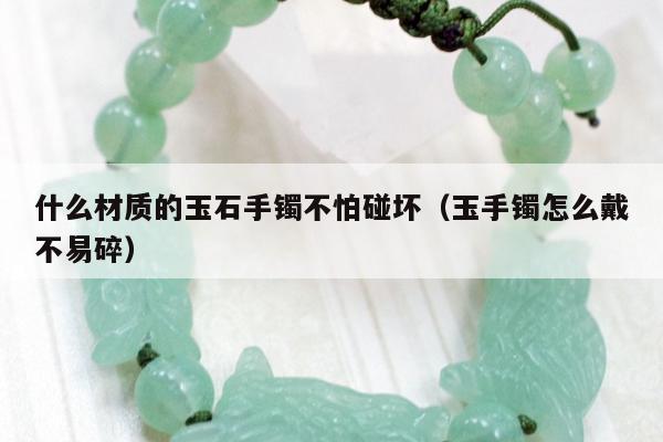 什么材质的玉石手镯不怕碰坏 玉手镯怎么戴不易碎