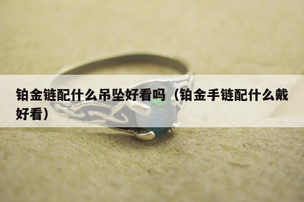 铂金链配什么吊坠好看吗 铂金手链配什么戴好看