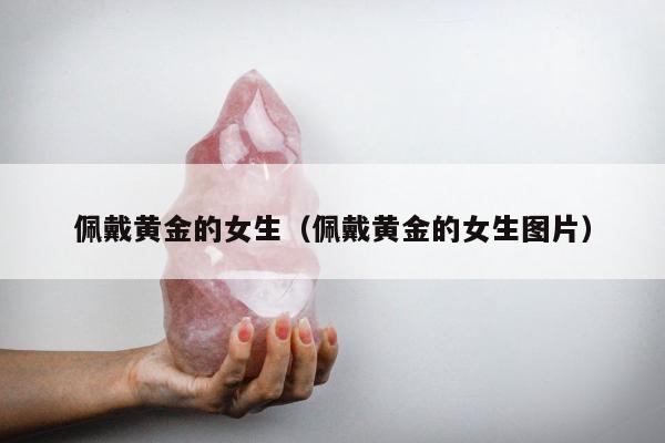佩戴黄金的女生 佩戴黄金的女生图片