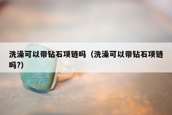 洗澡可以带钻石项链吗 洗澡可以带钻石项链吗?