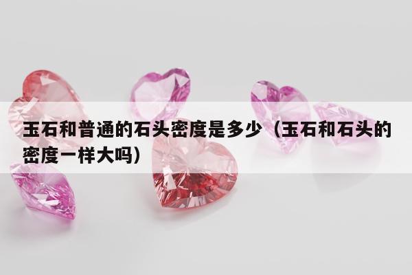 玉石和普通的石头密度是多少 玉石和石头的密度一样大吗
