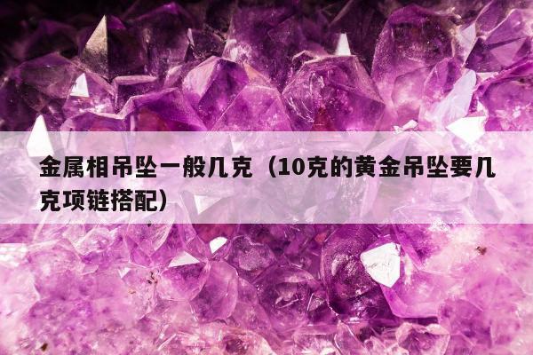 金属相吊坠一般几克 10克的黄金吊坠要几克项链搭配