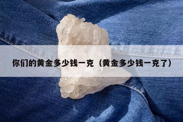 你们的黄金多少钱一克 黄金多少钱一克了