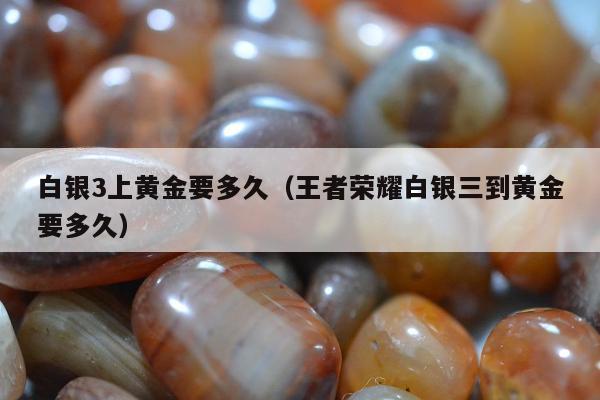 白银3上黄金要多久 王者荣耀白银三到黄金要多久