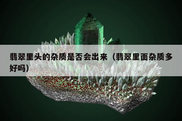 翡翠里头的杂质是否会出来 翡翠里面杂质多好吗
