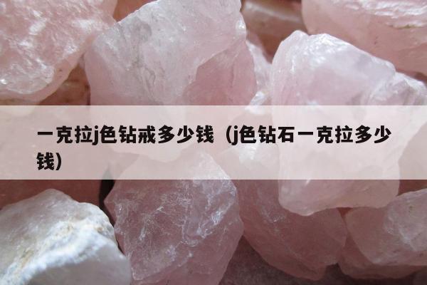 一克拉j色钻戒多少钱 j色钻石一克拉多少钱