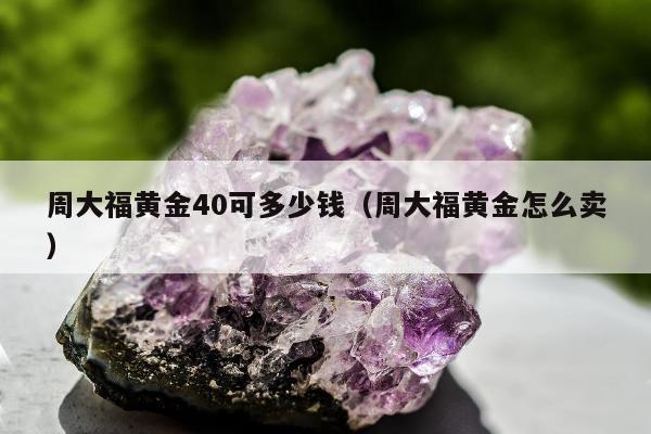 周大福黄金40可多少钱 周大福黄金怎么卖