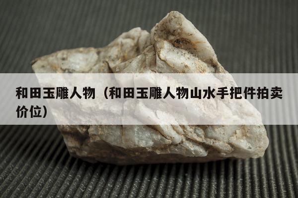 和田玉雕人物 和田玉雕人物山水手把件拍卖价位