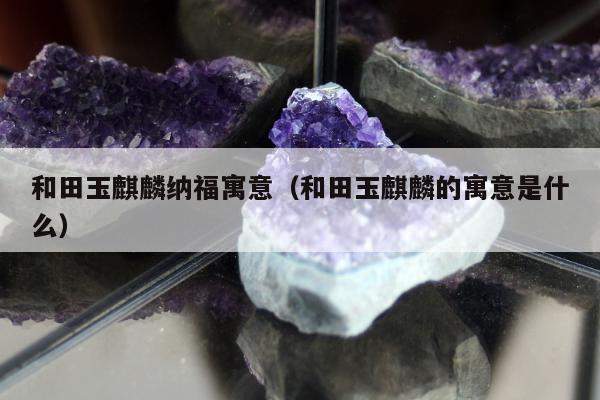 和田玉麒麟纳福寓意 和田玉麒麟的寓意是什么