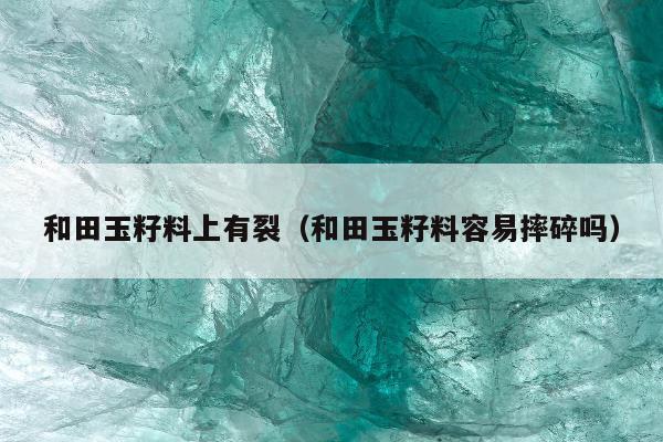 和田玉籽料上有裂 和田玉籽料容易摔碎吗