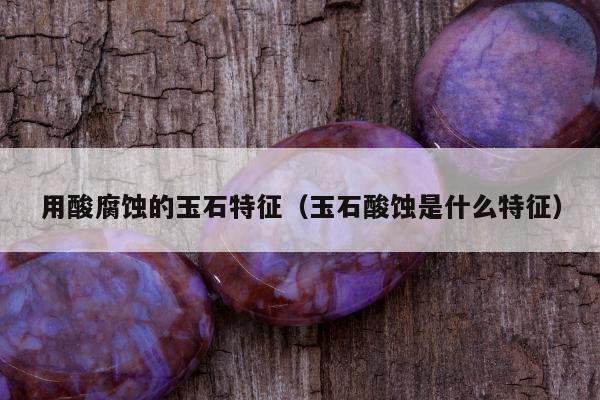 用酸腐蚀的玉石特征 玉石酸蚀是什么特征