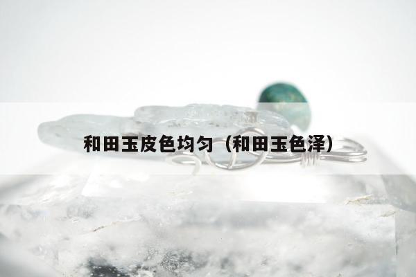 和田玉皮色均匀 和田玉色泽