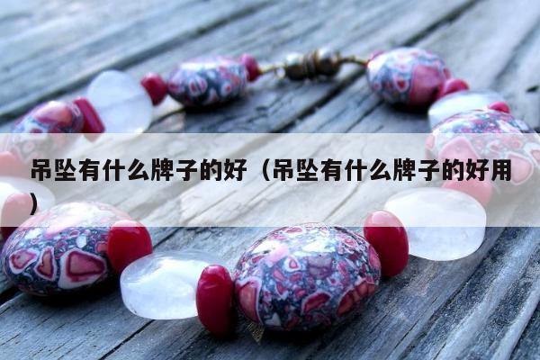 吊坠有什么牌子的好 吊坠有什么牌子的好用