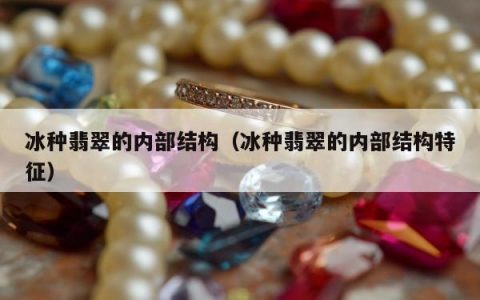 冰种翡翠的内部结构 冰种翡翠的内部结构特征