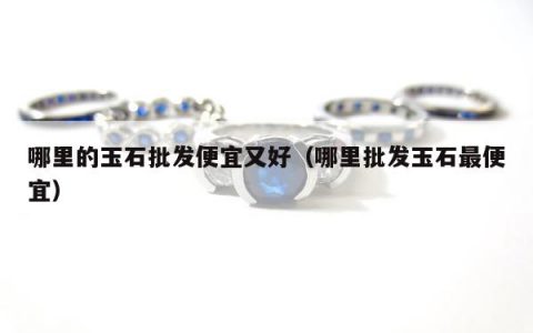 哪里的玉石批发便宜又好 哪里批发玉石最便宜