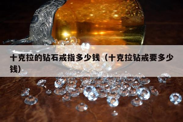 十克拉的钻石戒指多少钱 十克拉钻戒要多少钱
