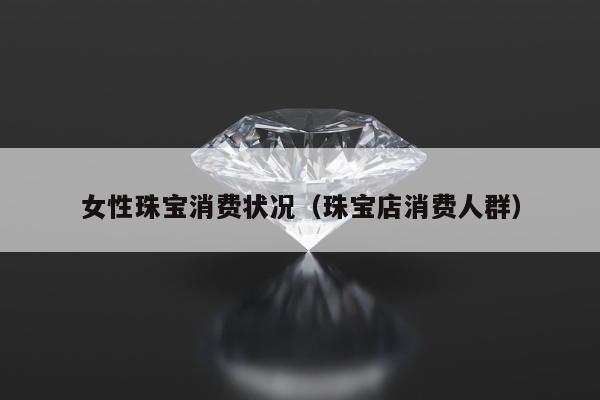 女性珠宝消费状况 珠宝店消费人群