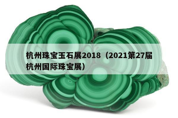 杭州珠宝玉石展2018 2021第27届杭州国际珠宝展