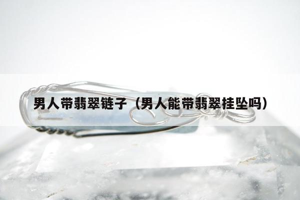 男人带翡翠链子 男人能带翡翠挂坠吗