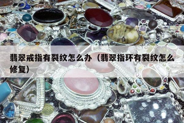翡翠戒指有裂纹怎么办 翡翠指环有裂纹怎么修复
