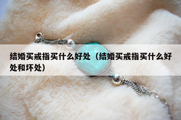 结婚买戒指买什么好处 结婚买戒指买什么好处和坏处