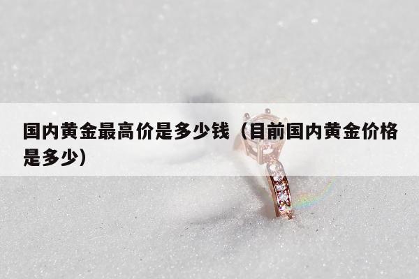 国内黄金最高价是多少钱 目前国内黄金价格是多少