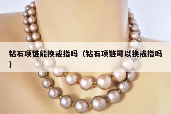 钻石项链能换戒指吗 钻石项链可以换戒指吗
