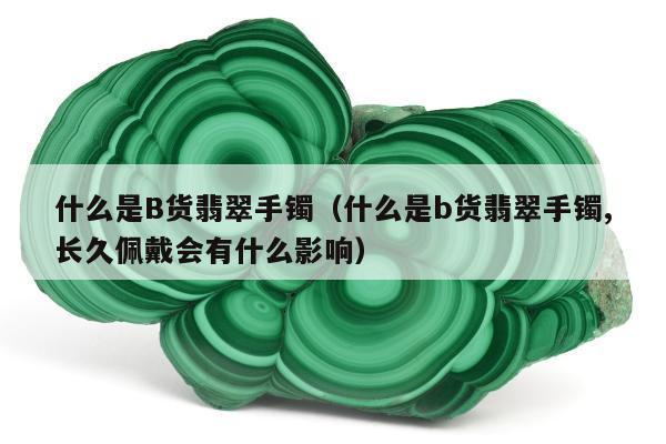 什么是B货翡翠手镯 什么是b货翡翠手镯,长久佩戴会有什么影响