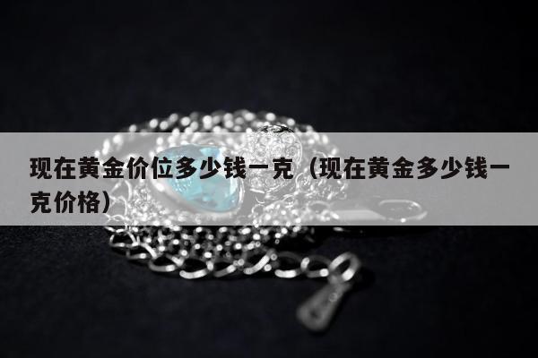 现在黄金价位多少钱一克 现在黄金多少钱一克价格
