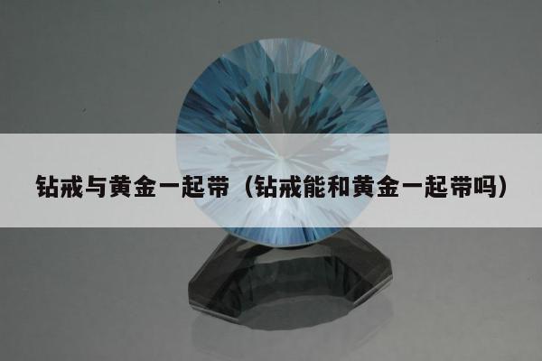 钻戒与黄金一起带 钻戒能和黄金一起带吗