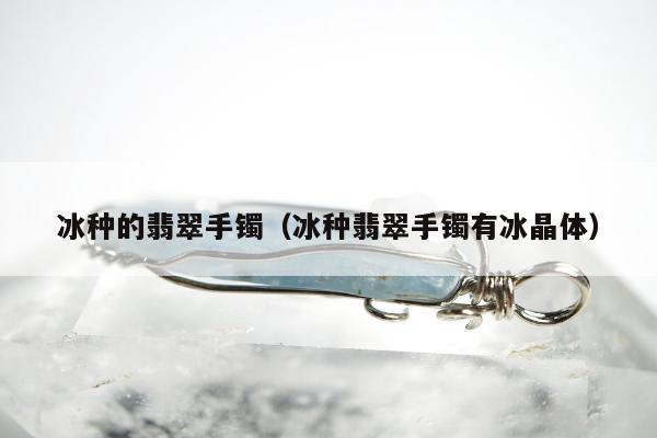 冰种的翡翠手镯 冰种翡翠手镯有冰晶体