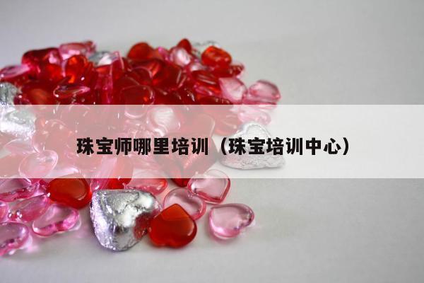 珠宝师哪里培训 珠宝培训中心