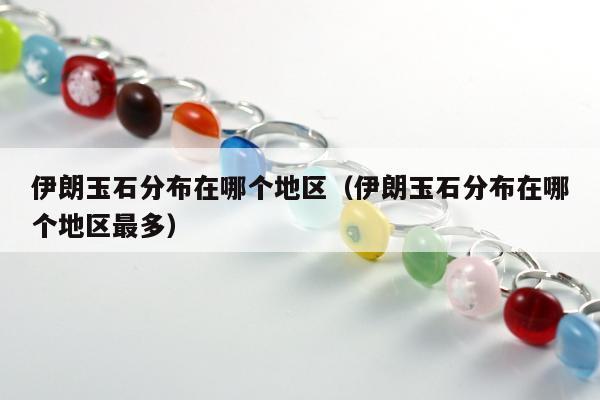 伊朗玉石分布在哪个地区 伊朗玉石分布在哪个地区最多