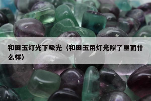 和田玉灯光下吸光 和田玉用灯光照了里面什么样