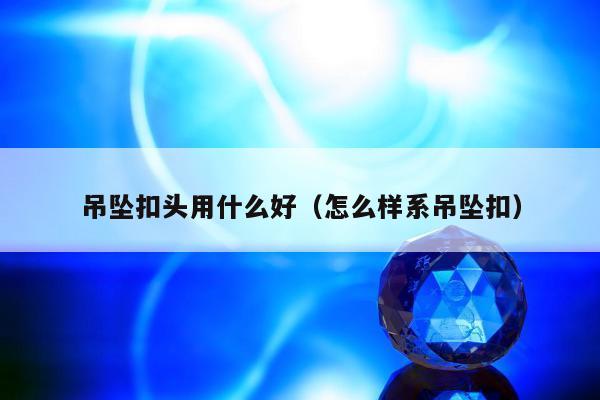 吊坠扣头用什么好 怎么样系吊坠扣