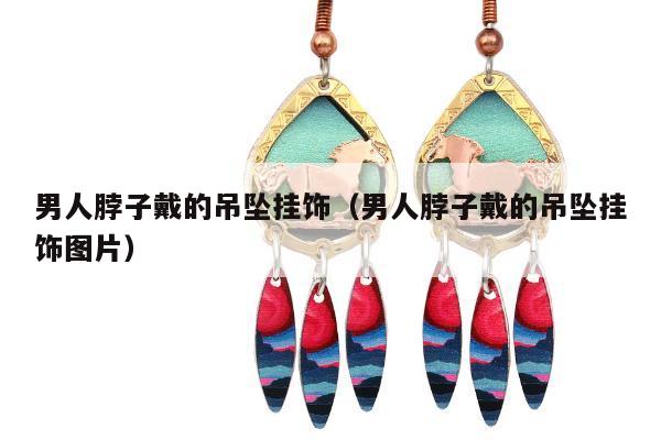 男人脖子戴的吊坠挂饰 男人脖子戴的吊坠挂饰图片